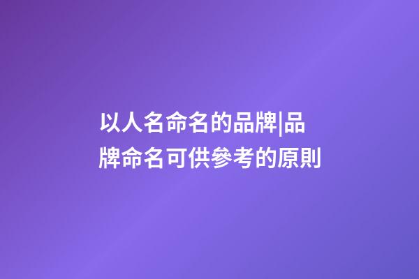 以人名命名的品牌|品牌命名可供參考的原則-第1張-商標起名-玄機派